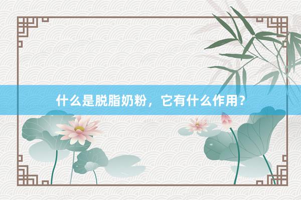 什么是脱脂奶粉，它有什么作用？