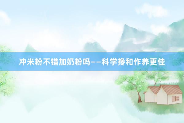 冲米粉不错加奶粉吗——科学搀和作养更佳