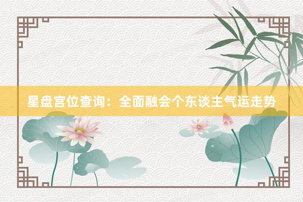 星盘宫位查询：全面融会个东谈主气运走势