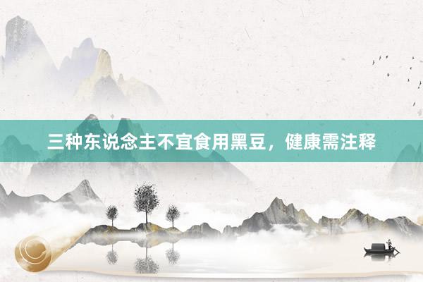 三种东说念主不宜食用黑豆，健康需注释